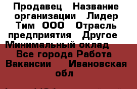 Продавец › Название организации ­ Лидер Тим, ООО › Отрасль предприятия ­ Другое › Минимальный оклад ­ 1 - Все города Работа » Вакансии   . Ивановская обл.